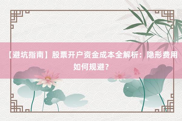 【避坑指南】股票开户资金成本全解析：隐形费用如何规避？
