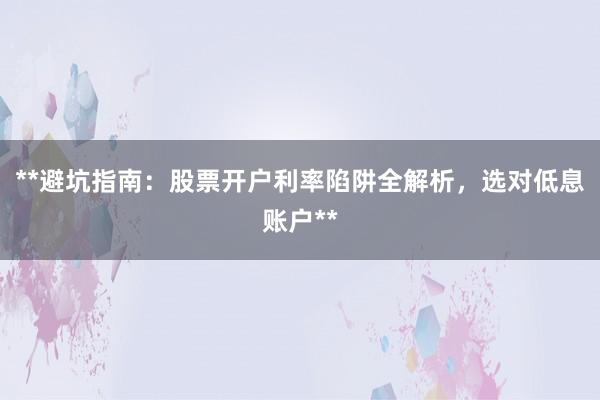 **避坑指南:股票开户利率陷阱全解析,选对低息账户**