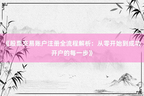 《股票交易账户注册全流程解析：从零开始到成功开户的每一步》