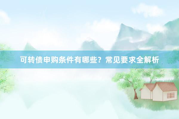 可转债申购条件有哪些？常见要求全解析