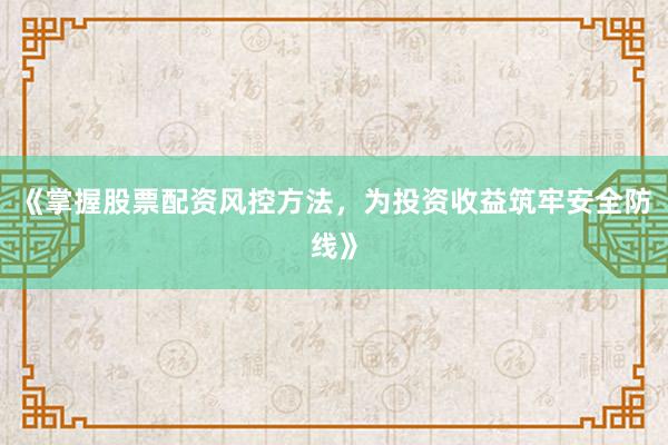 《掌握股票配资风控方法，为投资收益筑牢安全防线》