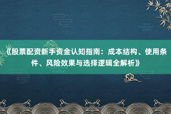《股票配资新手资金认知指南：成本结构、使用条件、风险效果与选择逻辑全解析》