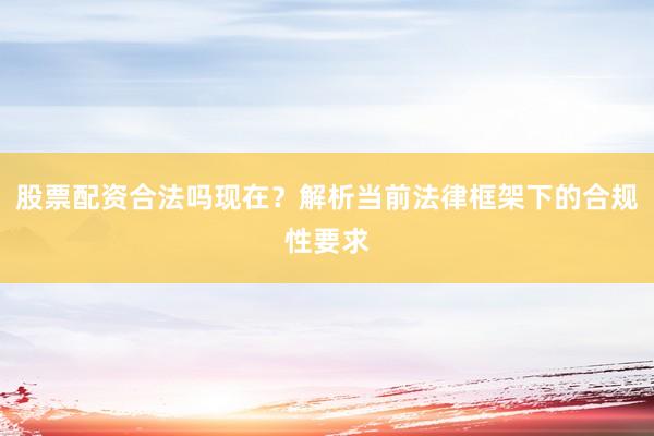 股票配资合法吗现在？解析当前法律框架下的合规性要求