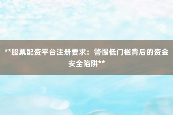 **股票配资平台注册要求:警惕低门槛背后的资金安全陷阱**
