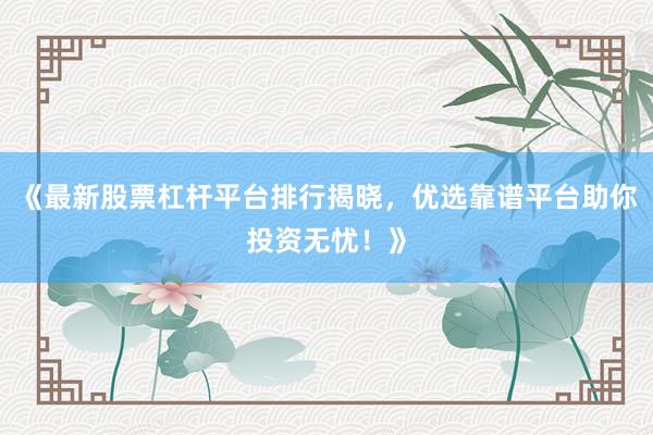 《最新股票杠杆平台排行揭晓，优选靠谱平台助你投资无忧！》