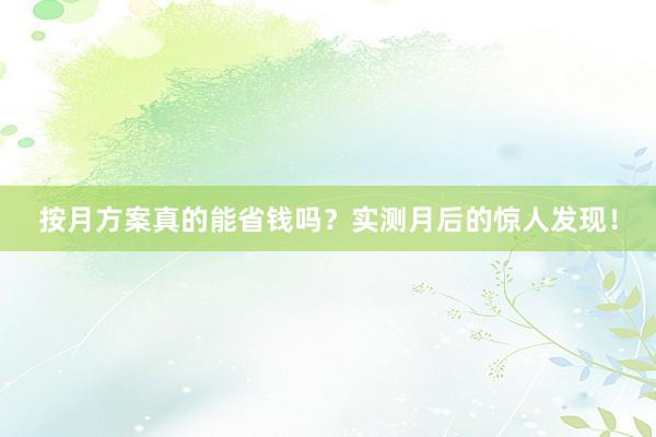 按月方案真的能省钱吗？实测月后的惊人发现！