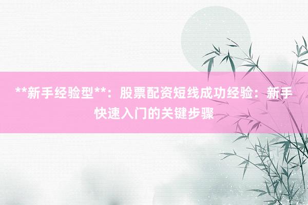 **新手经验型**：股票配资短线成功经验：新手快速入门的关键步骤