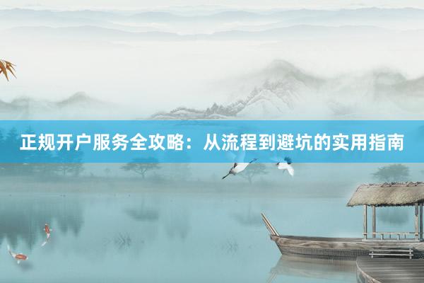 正规开户服务全攻略:从流程到避坑的实用指南