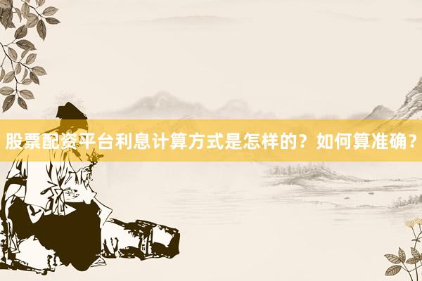 股票配资平台利息计算方式是怎样的？如何算准确？