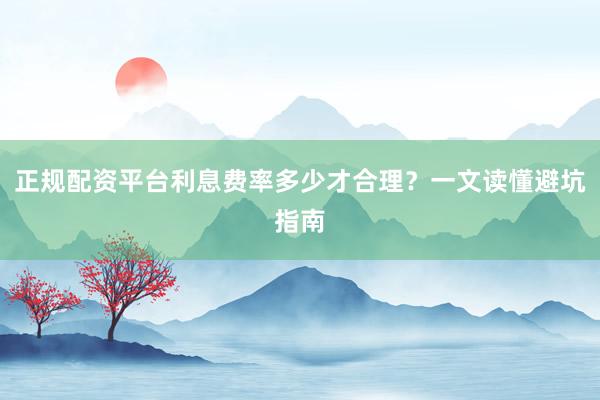 正规配资平台利息费率多少才合理？一文读懂避坑指南