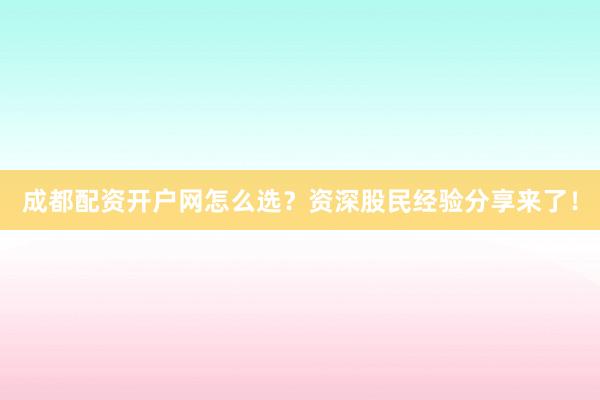 成都配资开户网怎么选？资深股民经验分享来了！