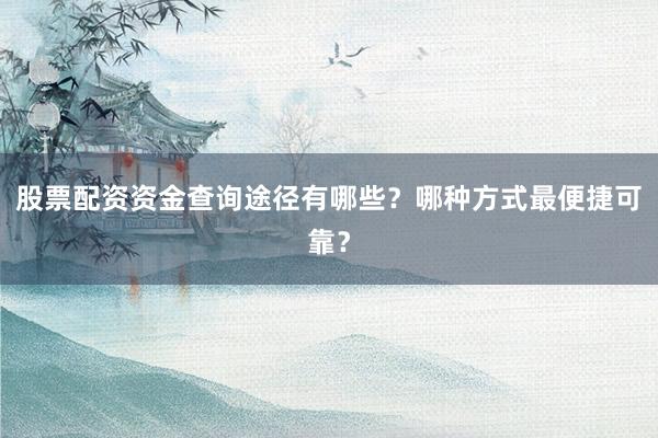 股票配资资金查询途径有哪些？哪种方式最便捷可靠？