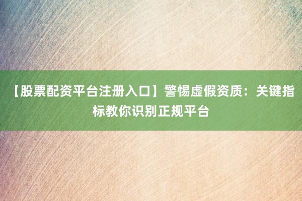 【股票配资平台注册入口】警惕虚假资质：关键指标教你识别正规平台
