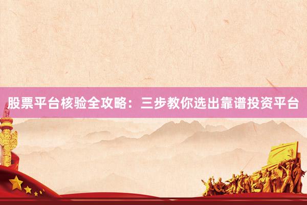 股票平台核验全攻略：三步教你选出靠谱投资平台