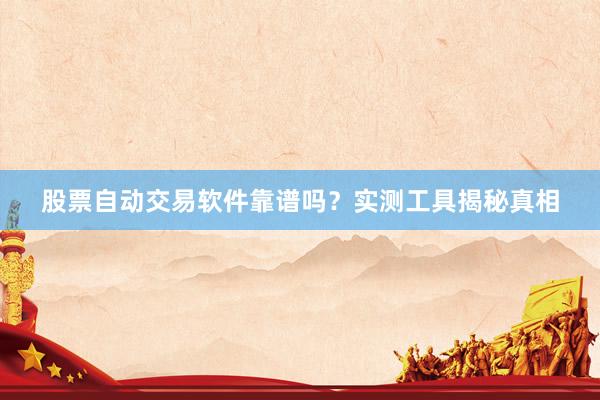 股票自动交易软件靠谱吗？实测工具揭秘真相