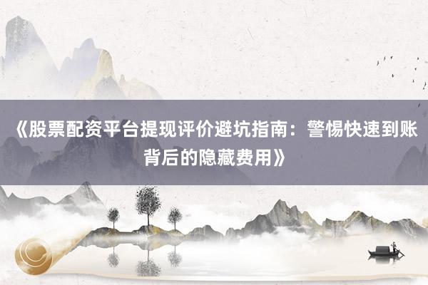 《股票配资平台提现评价避坑指南：警惕快速到账背后的隐藏费用》