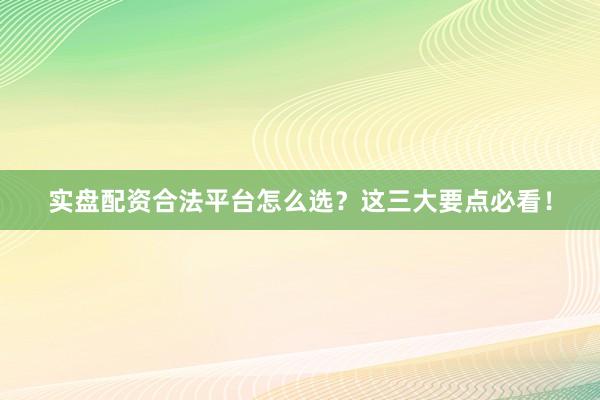 实盘配资合法平台怎么选？这三大要点必看！