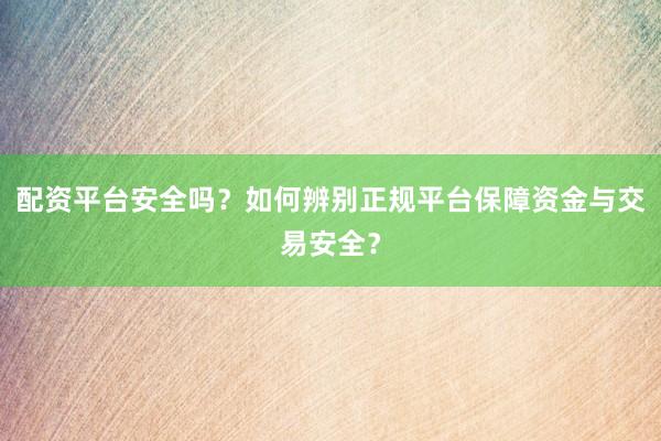 配资平台安全吗？如何辨别正规平台保障资金与交易安全？