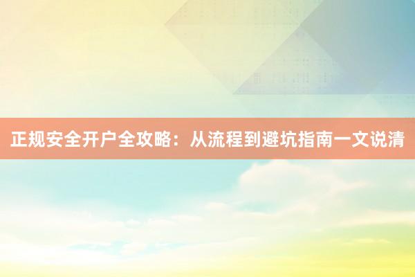 正规安全开户全攻略：从流程到避坑指南一文说清