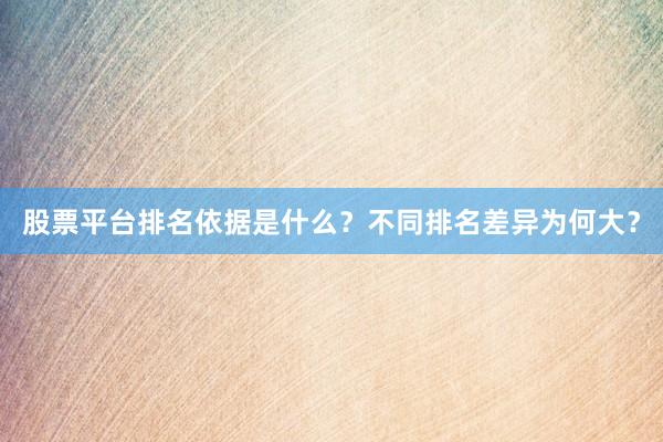 股票平台排名依据是什么？不同排名差异为何大？