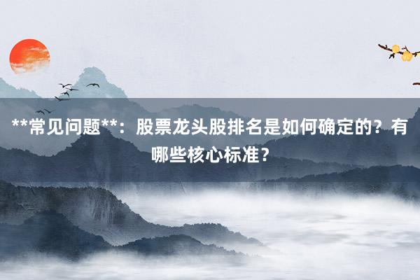 **常见问题**：股票龙头股排名是如何确定的？有哪些核心标准？
