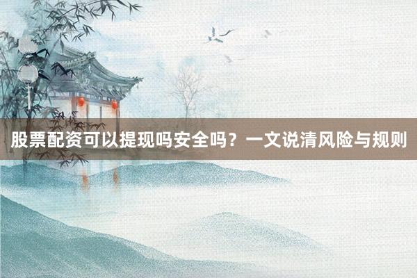 股票配资可以提现吗安全吗？一文说清风险与规则
