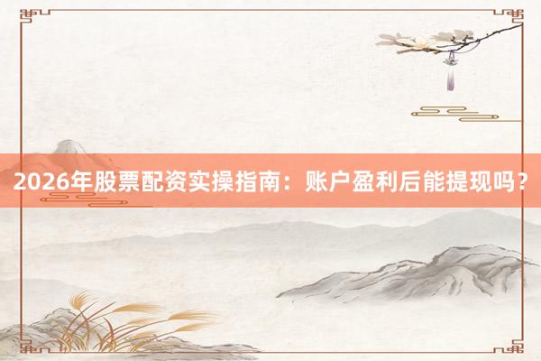 2026年股票配资实操指南：账户盈利后能提现吗？