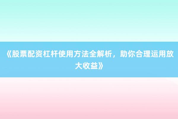 《股票配资杠杆使用方法全解析，助你合理运用放大收益》