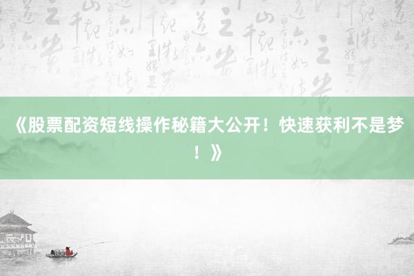 《股票配资短线操作秘籍大公开！快速获利不是梦！》