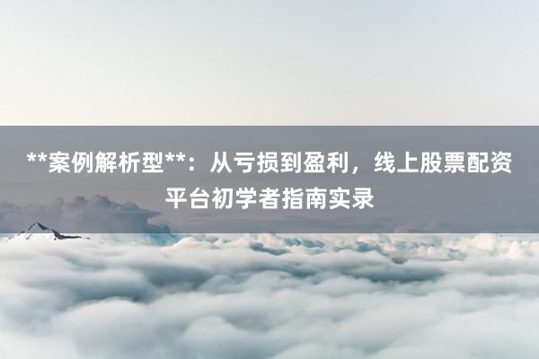 **案例解析型**：从亏损到盈利，线上股票配资平台初学者指南实录
