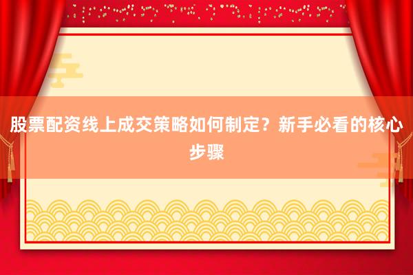 股票配资线上成交策略如何制定？新手必看的核心步骤
