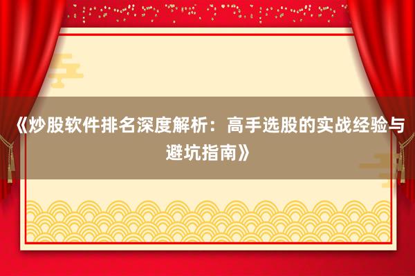 《炒股软件排名深度解析：高手选股的实战经验与避坑指南》