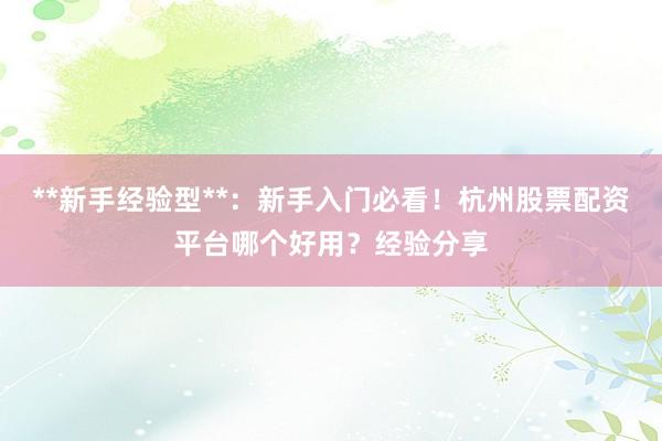 **新手经验型**：新手入门必看！杭州股票配资平台哪个好用？经验分享