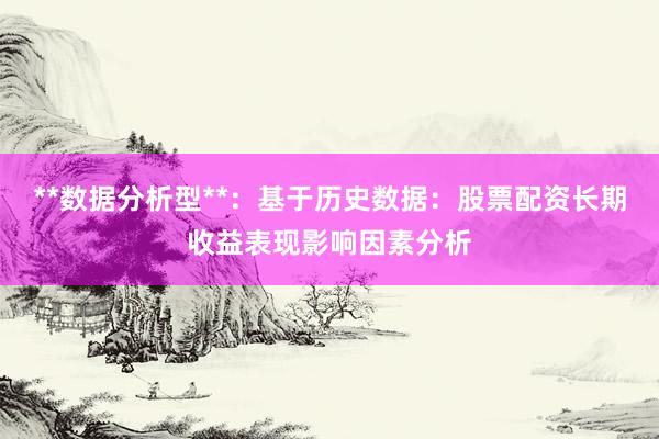 **数据分析型**：基于历史数据：股票配资长期收益表现影响因素分析