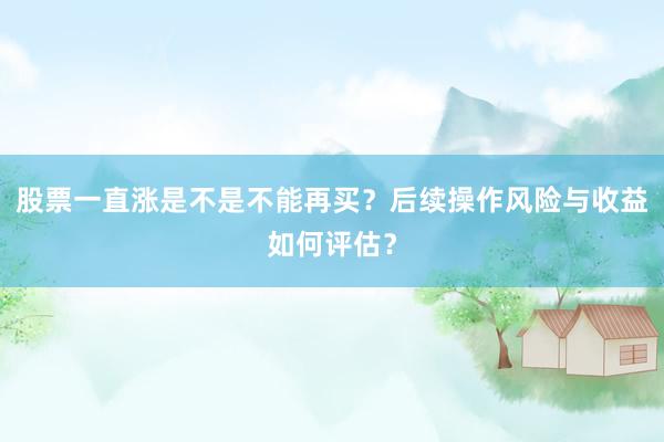 股票一直涨是不是不能再买？后续操作风险与收益如何评估？
