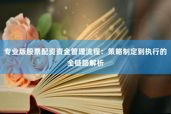 专业版股票配资资金管理流程：策略制定到执行的全链路解析