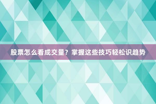 股票怎么看成交量？掌握这些技巧轻松识趋势