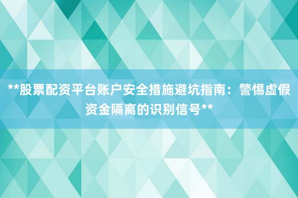 **股票配资平台账户安全措施避坑指南：警惕虚假资金隔离的识别信号**