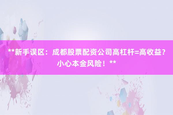 **新手误区：成都股票配资公司高杠杆=高收益？小心本金风险！**