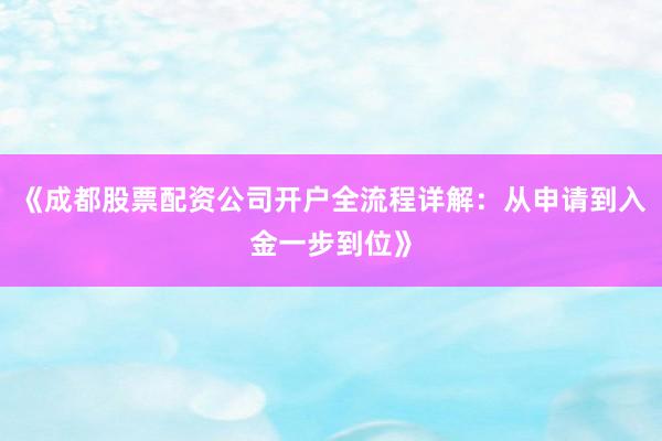 《成都股票配资公司开户全流程详解：从申请到入金一步到位》