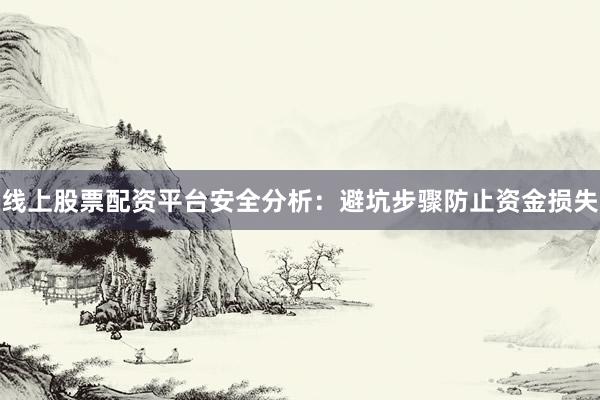 线上股票配资平台安全分析：避坑步骤防止资金损失