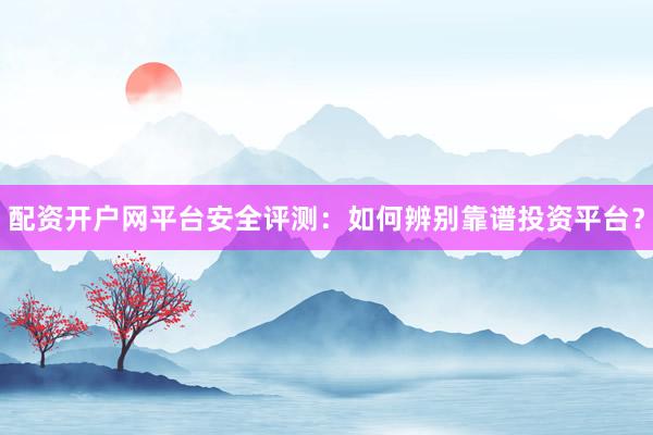 配资开户网平台安全评测：如何辨别靠谱投资平台？