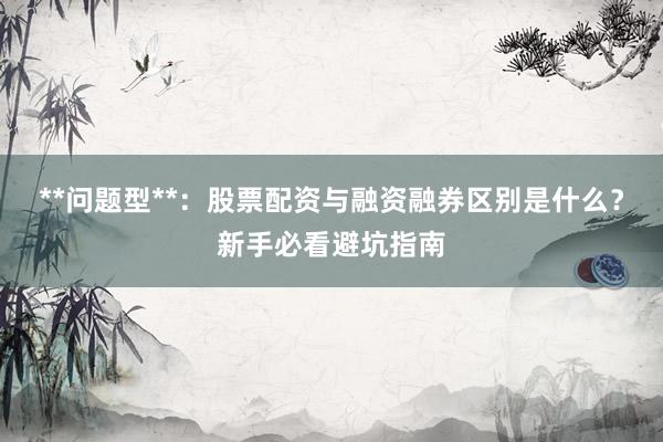 **问题型**：股票配资与融资融券区别是什么？新手必看避坑指南