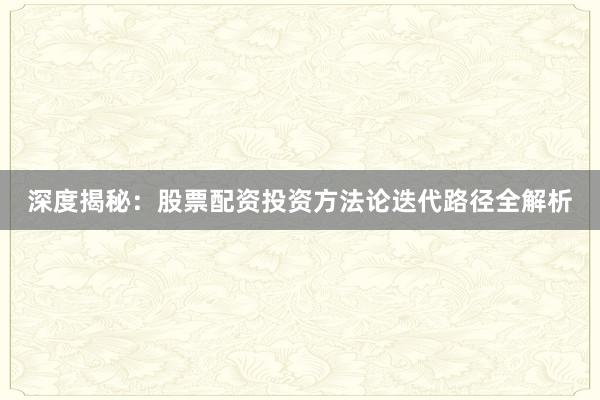 深度揭秘：股票配资投资方法论迭代路径全解析