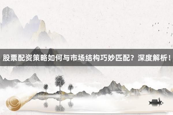 股票配资策略如何与市场结构巧妙匹配？深度解析！
