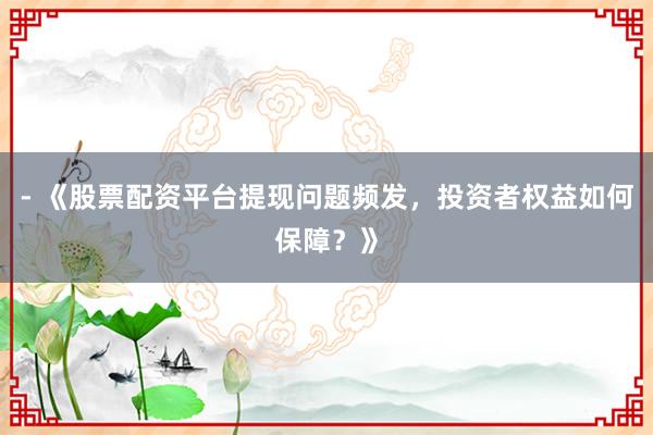 - 《股票配资平台提现问题频发，投资者权益如何保障？》