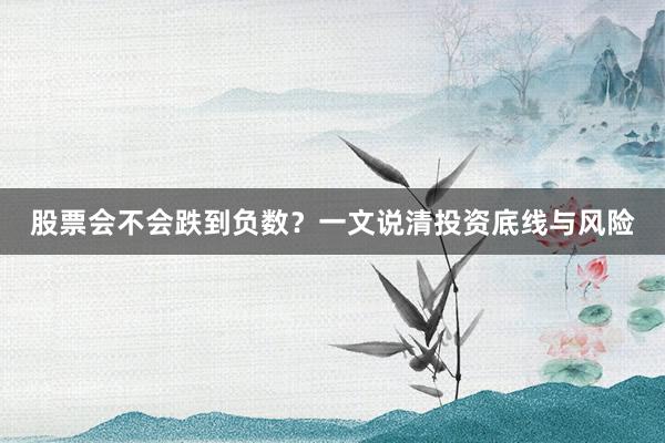 股票会不会跌到负数？一文说清投资底线与风险