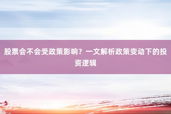 股票会不会受政策影响？一文解析政策变动下的投资逻辑