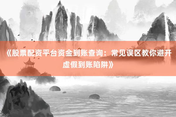 《股票配资平台资金到账查询：常见误区教你避开虚假到账陷阱》