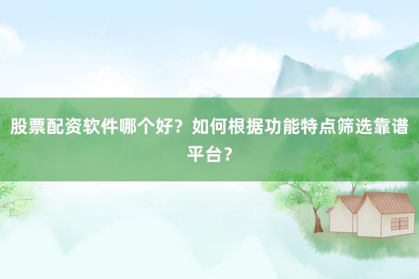 股票配资软件哪个好？如何根据功能特点筛选靠谱平台？